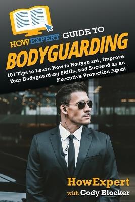 HowExpert Guide to Bodyguarding: 101 Tips to Learn How to Bodyguard, Improve, and Succeed as an Executive Protection Agent - Howexpert,Cody Blocker - cover