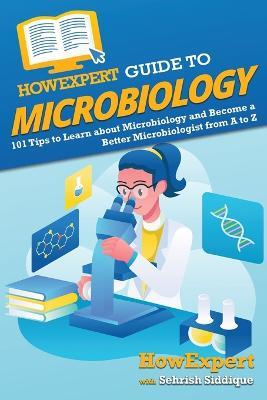HowExpert Guide to Microbiology: 101 Tips to Learn about the History, Applications, Research, Universities, and Careers in Microbiology - Howexpert,Sehrish Siddique - cover