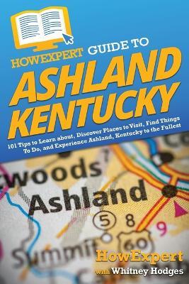 HowExpert Guide to Ashland, Kentucky: 101 Tips to Learn about, Discover Places to Visit, Find Things To Do, and Experience Ashland, Kentucky to the Fullest - Howexpert,Whitney Hodges - cover