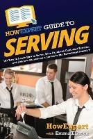 HowExpert Guide to Serving: 101 Tips to Learn How to Serve, Give Excellent Customer Service, and Achieve Success as a Server in the Restaurant Industry - Howexpert,Emma Eliason - cover