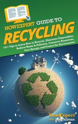 HowExpert Guide to Recycling: 101+ Tips to Learn How to Recycle, Eliminate Disposables, Reduce Waste & Pollution, Conserve Resources, Save Energy, and Protect the Environment - Howexpert,Jen Thilman - cover