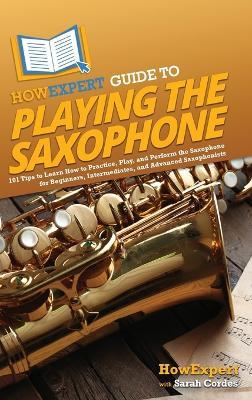 HowExpert Guide to Playing the Saxophone: 101 Tips to Learn How to Practice, Play, and Perform the Saxophone for Beginners, Intermediates, and Advanced Saxophonists - Howexpert,Sarah Cordes - cover