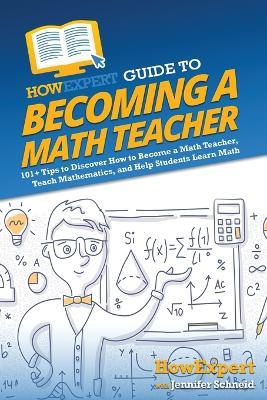 HowExpert Guide to Becoming a Math Teacher: 101 Tips to Discover How to Become a Math Teacher, Teach Mathematics, and Help Students Learn Math - Howexpert,Jennifer Schneid - cover