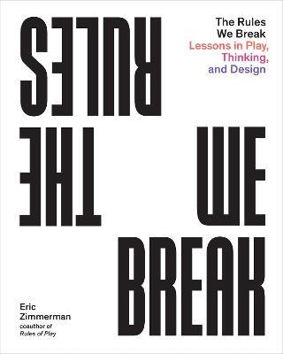 The Rules We Break: Play games. Solve problems. Design better. - Eric Zimmerman - cover