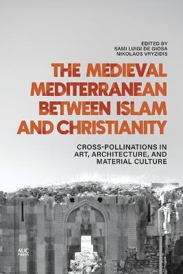 The Medieval Mediterranean between Islam and Christianity: Crosspollinations in Art, Architecture, and Material Culture - cover