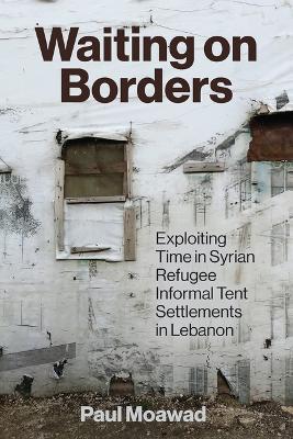Waiting on Borders: Exploiting Time in Syrian Refugee Informal Tent Settlements in Lebanon - Paul Moawad - cover