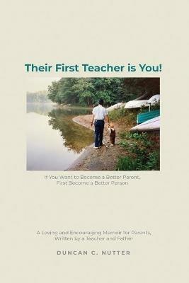 Their First Teacher is You!: If You Want to Become a Better Parent, First Become a Better Person. A Loving and Encouraging Memoir for Parents, Written by a Teacher and Father - Duncan C Nutter - cover
