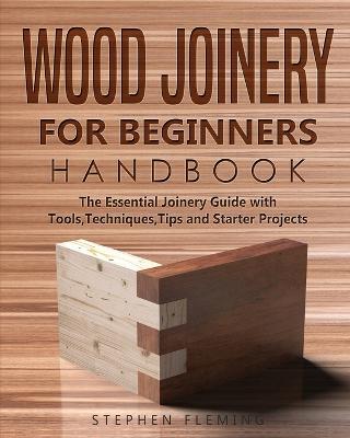 Wood Joinery for Beginners Handbook: The Essential Joinery Guide with Tools, Techniques, Tips and Starter Projects - Stephen Fleming - cover