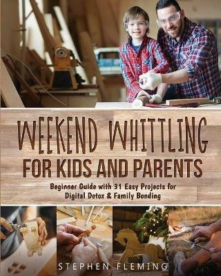 Weekend Whittling For Kids And Parents: Beginner Guide with 31 Easy Projects for Digital Detox & Family Bonding - Stephen Fleming - cover