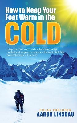 How to Keep Your Feet Warm in the Cold: Keep your feet warm in the toughest locations on Earth - Aaron Linsdau - cover