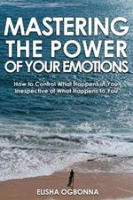 Mastering The Power of Your Emotions: How to Control What Happens In You Irrespective of What Happens To You