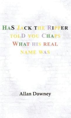 Has Jack the Ripper Told You Chaps What His Real Name Was - Allan Downey - cover