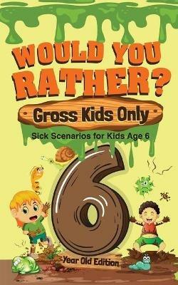 Would You Rather? Gross Kids Only - 6 Year Old Edition: Sick Scenarios for Kids Age 6 - Crazy Corey - cover