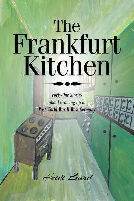 The Frankfurt Kitchen: Forty-One Stories of Growing Up in Post-World War II West Germany - Heidi Laird - cover