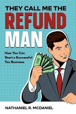 They Call Me The Refund Man: How You Can Start A Successful Tax Business - Nathaniel R McDaniel - cover