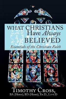 What Christians Have Always Believed: Essentials of the Christian Faith: Essentials of the Christian Faith - Timothy Cross - cover