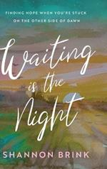 Waiting is the Night: Finding Hope When You're Stuck on the Other Side of Dawn