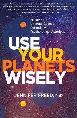 Use Your Planets Wisely: Master Your Ultimate Cosmic Potential with Psychological Astrology - Jennifer Freed, PhD MFT - cover