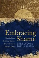 Embracing Shame: How to Stop Resisting Shame and Turn It into a Powerful Ally