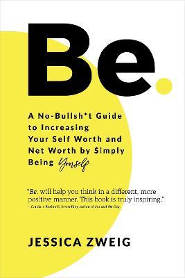 Be: A No-Bullsh*t Guide to Increasing Your Self Worth and Net Worth by Simply Being Yourself - Jessica Zweig - cover