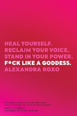 F*ck Like a Goddess: Heal Yourself. Reclaim Your Voice. Stand in Your Power. - Alexandra Roxo - cover