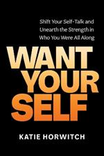 Want Your Self: Shift Your Self Talk and Unearth the Strength in Who You Were All Along