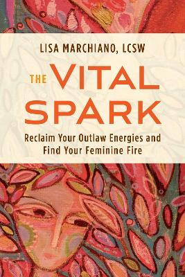 The Vital Spark: Reclaim Your Outlaw Energies and Find Your Feminine Fire - Lisa Marchiano - cover