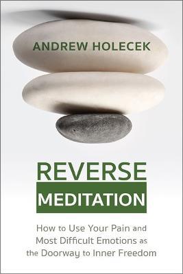 Reverse Meditation: How to Use Your Pain and Most Difficult Emotions as the Doorway to Inner Freedom - Andrew Holecek - cover