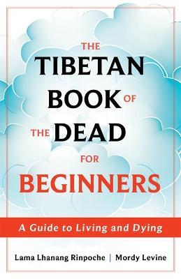 The Tibetan Book of the Dead for Beginners: A Guide to Living and Dying - Lama Lhanang Rinpoche, Mordy Levine - cover