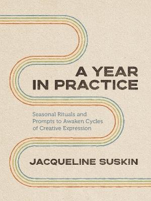 A Year in Practice: Seasonal Rituals and Prompts to Awaken Cycles of Creative Expression - Jacqueline Suskin - cover