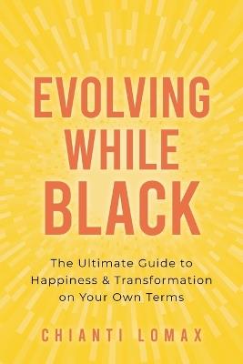 Evolving While Black: The Ultimate Guide to Happiness and Transformation on Your Own Terms - Chianti Lomax - cover