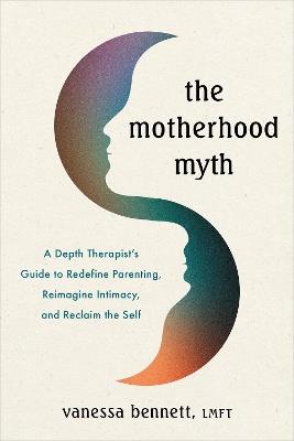 The Motherhood Myth: A Depth Therapist’s Guide to Redefine Parenting, Reimagine Intimacy, and Reclaim the Self - Vanessa Bennett - cover