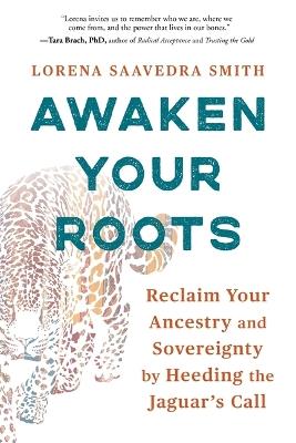 Awaken Your Roots: Reclaim Your Ancestry and Sovereignty by Heeding the Jaguar’s Call - Lorena Saavedra Smith - cover