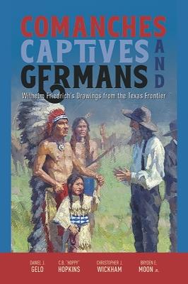 Comanches, Captives, and Germans: Wilhelm Friedrich's Drawings from the Texas Frontier - Daniel J. Gelo,C. B. "Hoppy" Hopkins,Christopher J. Wickham - cover