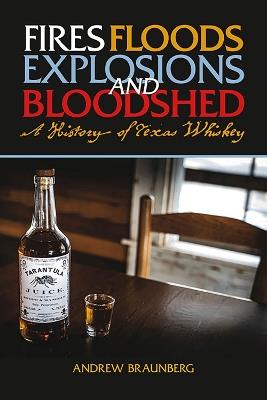 Fires, Floods, Explosions, and Bloodshed: A History of Texas Whiskey - Andrew Braunberg - cover