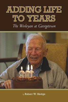 Adding Life to Years: The Wesleyan at Georgetown - Robert W. Sledge - cover