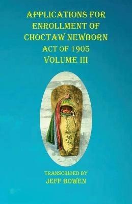 Applications For Enrollment of Choctaw Newborn Act of 1905 Volume III - cover