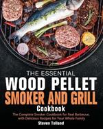The Essential Wood Pellet Smoker and Grill Cookbook: The Complete Smoker Cookbook for Real Barbecue, with Delicious Recipes for Your Whole Family