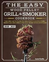 The Easy Wood Pellet Smoker and Grill Cookbook 2020-2021: Tasty Recipes for the Perfect BBQ,The Ultimate Wood Pellet Smoker and Grill Cookbook For Your Whole Family And Friends - Leon Curtis - cover