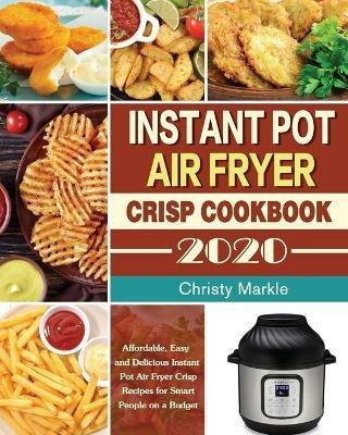 Instant Pot Air Fryer Crisp Cookbook -2020: Affordable, Easy and Delicious Instant Pot Air Fryer Crisp Recipes for Smart People on a Budget - Christy Markle - cover