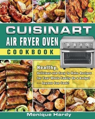 Cuisinart Air Fryer Oven Cookbook: Healthy, Delicious and Easy to Make Recipes for Your Whole Family On a Budget - - Anyone Can Cook! - Monique Hardy - cover