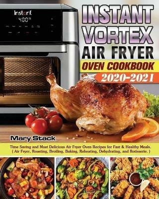 Instant Vortex Air Fryer Oven Cookbook 2020-2021: Time Saving and Most Delicious Air Fryer Oven Recipes for Fast & Healthy Meals. ( Air Fryer, Roasting, Broiling, Baking, Reheating, Dehydrating, and Rotisserie. ) - Mary Stack - cover
