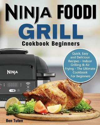 Ninja Foodi Grill Cookbook Beginners: Quick, Easy and Delicious Recipes - Indoor Grilling & Air Frying - The Ultimate Cookbook For Beginners - Ben Tuten - cover