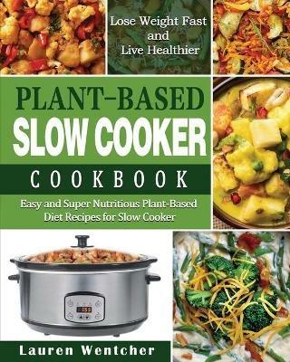 Plant-Based Diet Slow Cooker Cookbook: Easy and Super Nutritious Plant-Based Diet Recipes for Slow Cooker - Lose Weight Fast and Live Healthier - Lauren Wentcher - cover