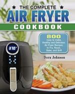 The Complete Air Fryer Cookbook: 800 Easy to make, Healthy and Delicious Air Fryer Recipes to Fry, Roast, Bake, and Grill