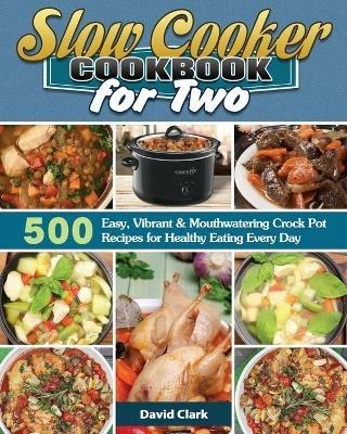 Slow Cooker Cookbook for Two: 500 Easy, Vibrant & Mouthwatering Crock Pot Recipes for Healthy Eating Every Day - David Clark - cover