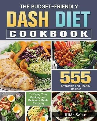 The Budget - Friendly Dash Diet Cookbook: 555 Affordable and Healthy Recipes to Enjoy Your Cooking and Delicious Meals Everyday - Hilda Solar - cover