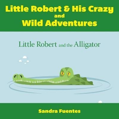 Little Robert & His Crazy and Wild Adventures: Little Robert And The Alligator - Sandra Fuentes - cover