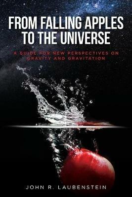 From Falling Apples to the Universe: A Guide for New Perspectives on Gravity and Gravitation - John R Laubenstein - cover