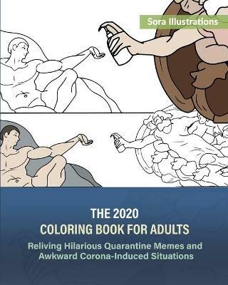 The 2020 Coloring Book for Adults: Reliving Hilarious Quarantine Memes and Awkward Corona-Induced Situations - Sora Illustrations - cover